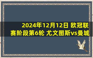 2024年12月12日 欧冠联赛阶段第6轮 尤文图斯vs曼城 全场录像